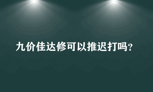 九价佳达修可以推迟打吗？
