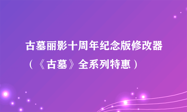 古墓丽影十周年纪念版修改器（《古墓》全系列特惠）