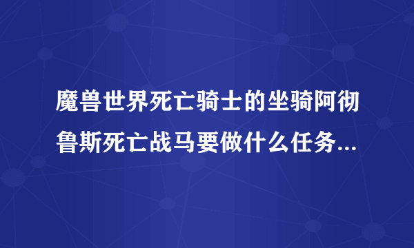 魔兽世界死亡骑士的坐骑阿彻鲁斯死亡战马要做什么任务得?具体点！