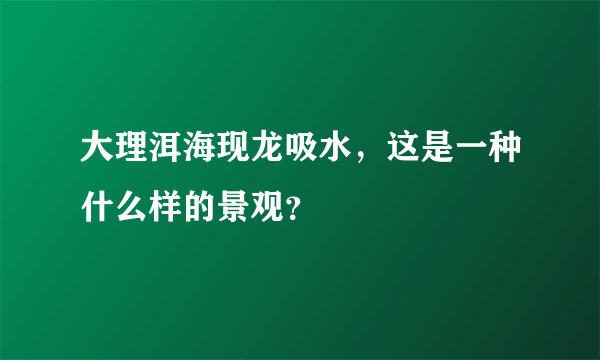 大理洱海现龙吸水，这是一种什么样的景观？