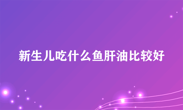 新生儿吃什么鱼肝油比较好