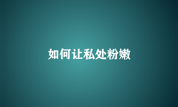 如何让私处粉嫩