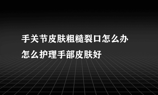 手关节皮肤粗糙裂口怎么办 怎么护理手部皮肤好