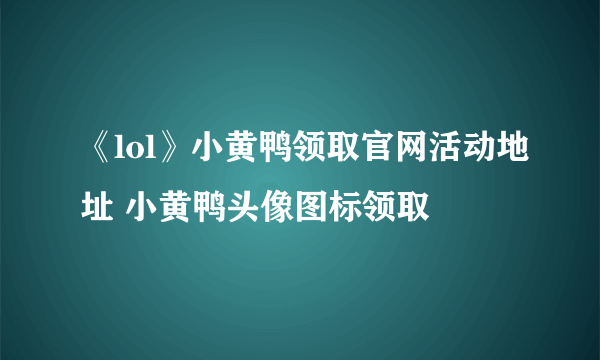 《lol》小黄鸭领取官网活动地址 小黄鸭头像图标领取