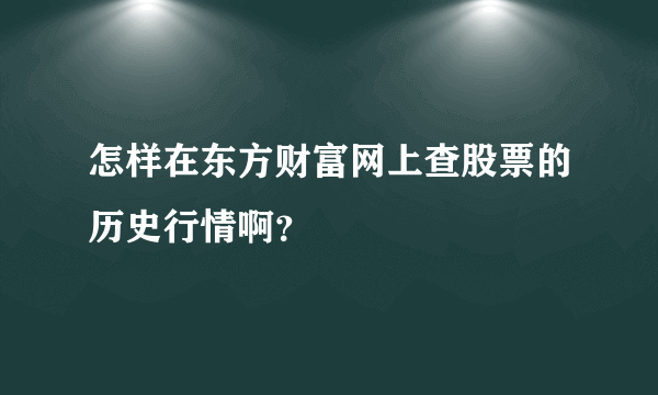 怎样在东方财富网上查股票的历史行情啊？