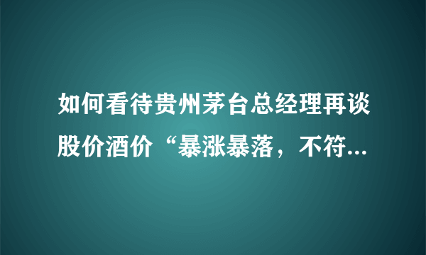 如何看待贵州茅台总经理再谈股价酒价“暴涨暴落，不符合茅台良好形象”？