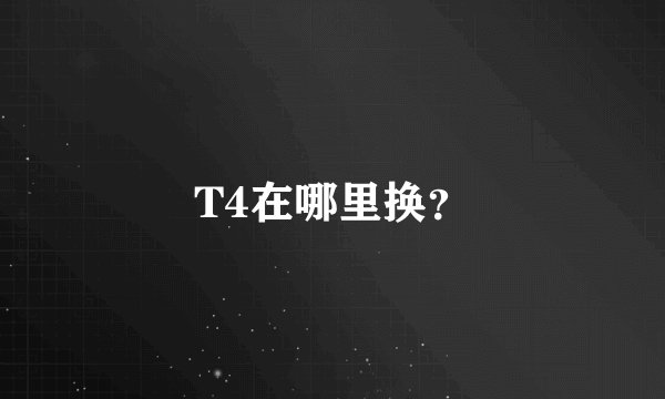 T4在哪里换？