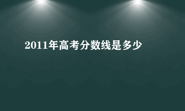 2011年高考分数线是多少