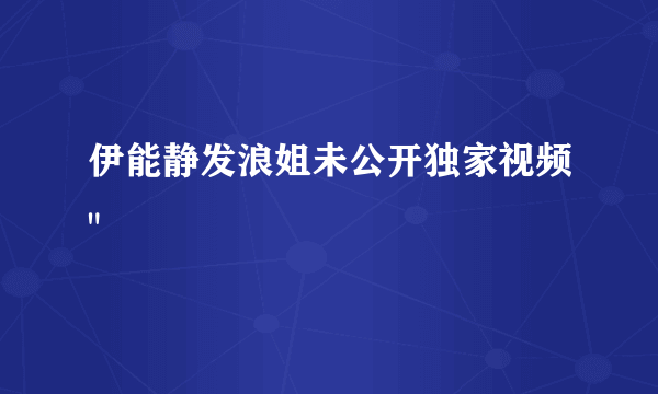 伊能静发浪姐未公开独家视频