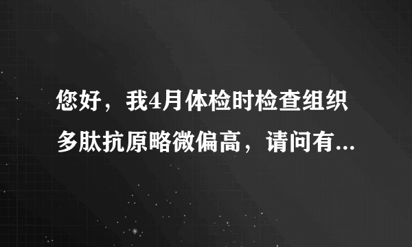 您好，我4月体检时检查组织多肽抗原略微偏高，请问有什...