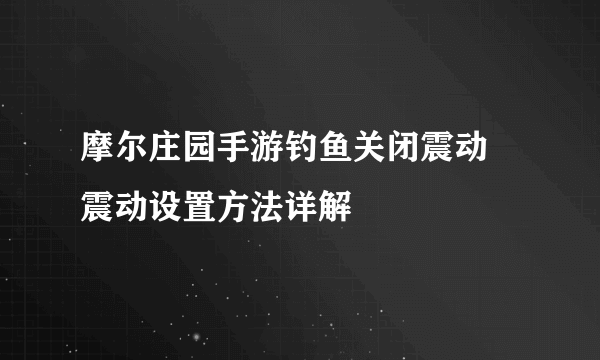 摩尔庄园手游钓鱼关闭震动 震动设置方法详解