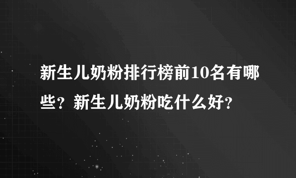 新生儿奶粉排行榜前10名有哪些？新生儿奶粉吃什么好？