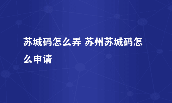 苏城码怎么弄 苏州苏城码怎么申请