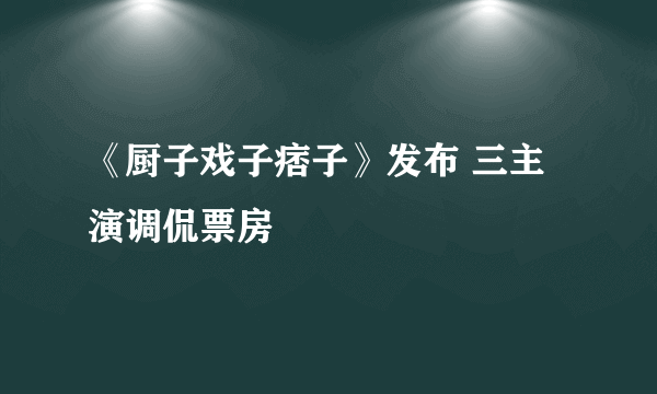 《厨子戏子痞子》发布 三主演调侃票房