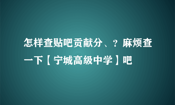 怎样查贴吧贡献分、？麻烦查一下【宁城高级中学】吧