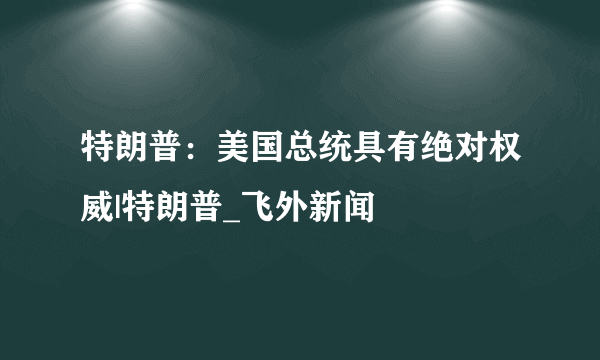 特朗普：美国总统具有绝对权威|特朗普_飞外新闻