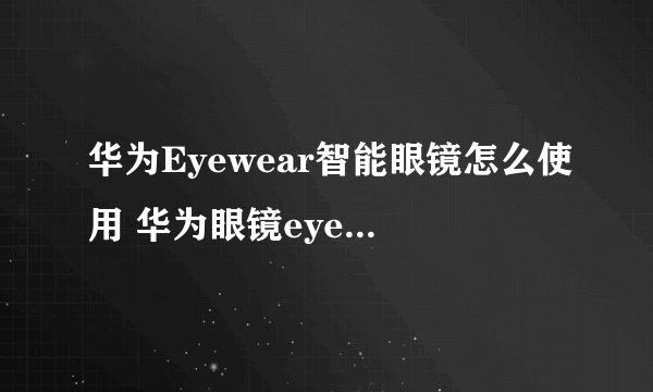 华为Eyewear智能眼镜怎么使用 华为眼镜eyewear2使用说明