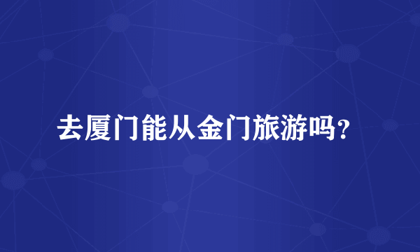 去厦门能从金门旅游吗？