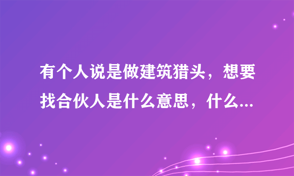 有个人说是做建筑猎头，想要找合伙人是什么意思，什么是建筑猎头，主要工作是什么