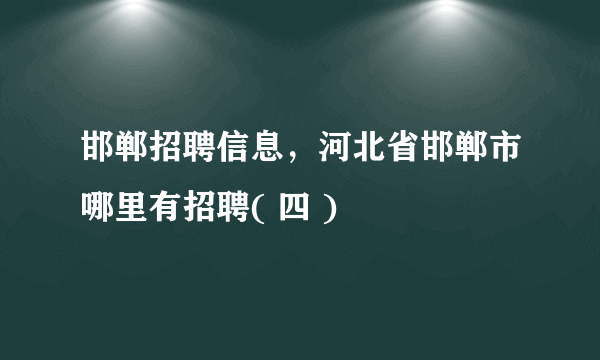 邯郸招聘信息，河北省邯郸市哪里有招聘( 四 )