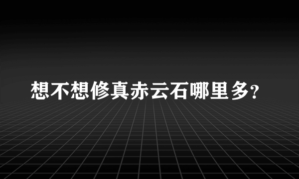 想不想修真赤云石哪里多？