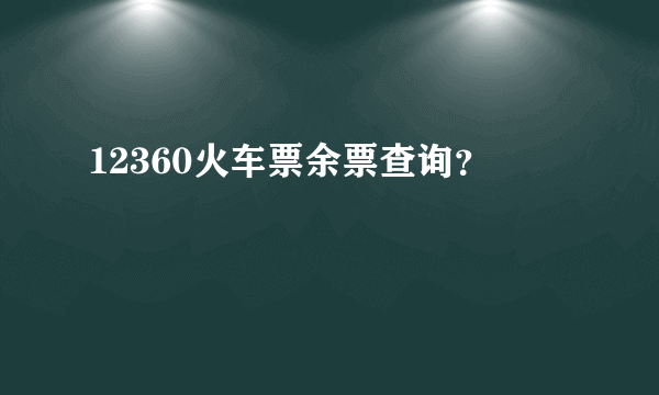 12360火车票余票查询？