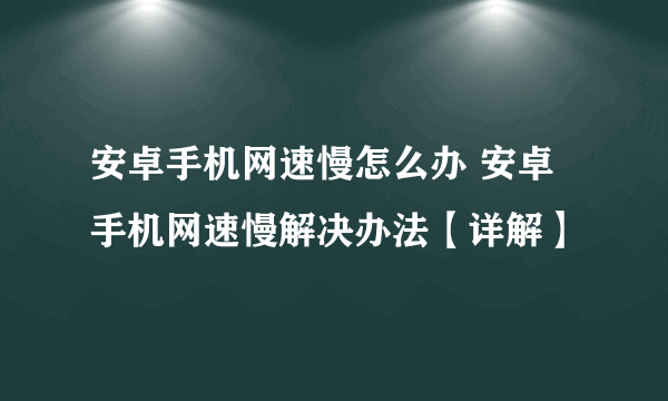 安卓手机网速慢怎么办 安卓手机网速慢解决办法【详解】