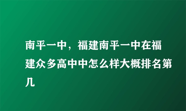 南平一中，福建南平一中在福建众多高中中怎么样大概排名第几