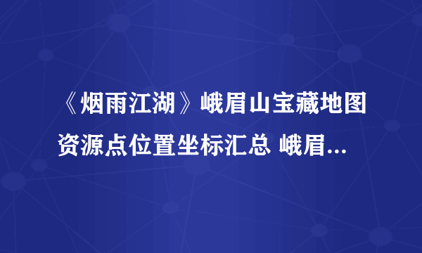 《烟雨江湖》峨眉山宝藏地图资源点位置坐标汇总 峨眉山如何去