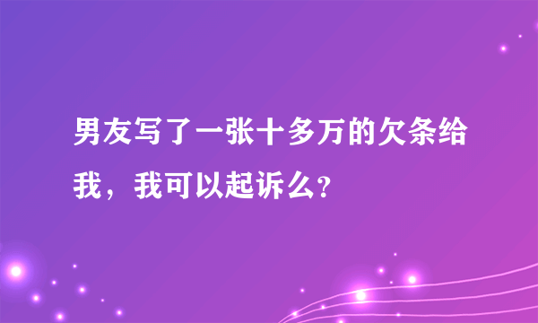 男友写了一张十多万的欠条给我，我可以起诉么？