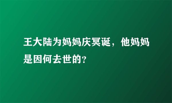 王大陆为妈妈庆冥诞，他妈妈是因何去世的？