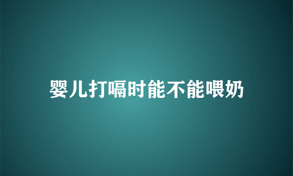 婴儿打嗝时能不能喂奶