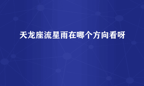 天龙座流星雨在哪个方向看呀