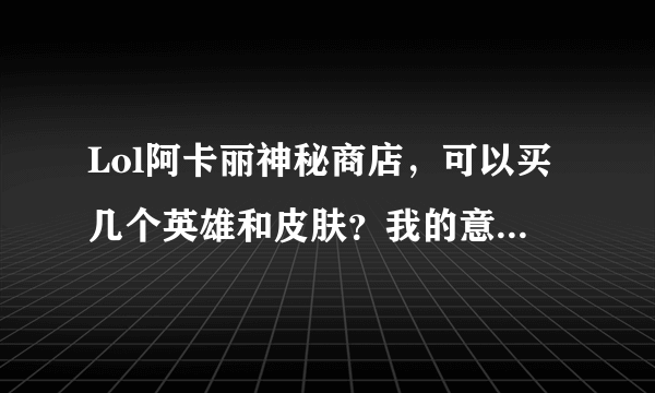 Lol阿卡丽神秘商店，可以买几个英雄和皮肤？我的意思是比如我买了一个压缩的皮肤后还能再买瑞文的皮肤