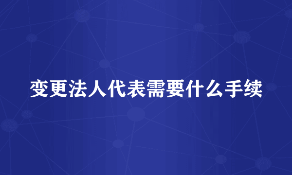 变更法人代表需要什么手续