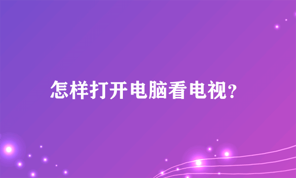 怎样打开电脑看电视？