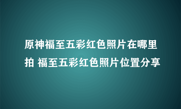原神福至五彩红色照片在哪里拍 福至五彩红色照片位置分享