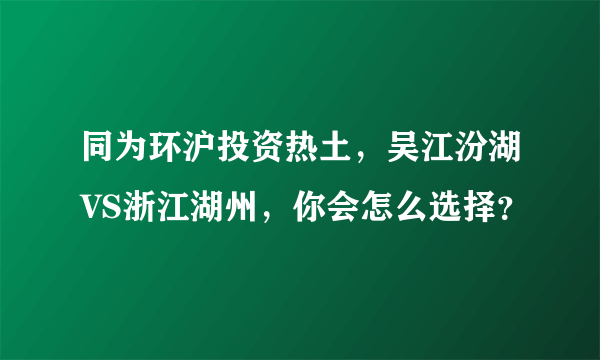 同为环沪投资热土，吴江汾湖VS浙江湖州，你会怎么选择？