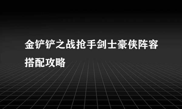 金铲铲之战抢手剑士豪侠阵容搭配攻略