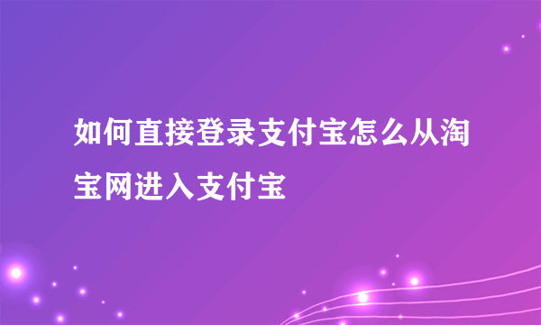 如何直接登录支付宝怎么从淘宝网进入支付宝