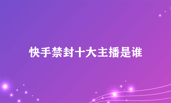 快手禁封十大主播是谁