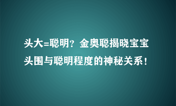 头大=聪明？金奥聪揭晓宝宝头围与聪明程度的神秘关系！