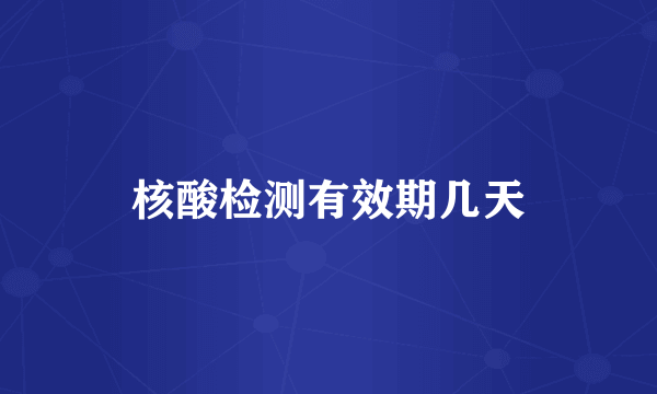 核酸检测有效期几天