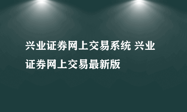 兴业证券网上交易系统 兴业证券网上交易最新版
