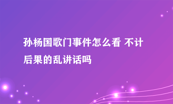 孙杨国歌门事件怎么看 不计后果的乱讲话吗