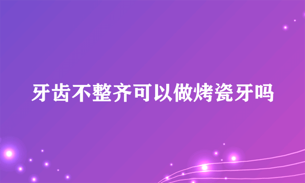 牙齿不整齐可以做烤瓷牙吗