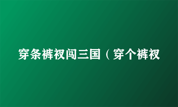 穿条裤衩闯三国（穿个裤衩