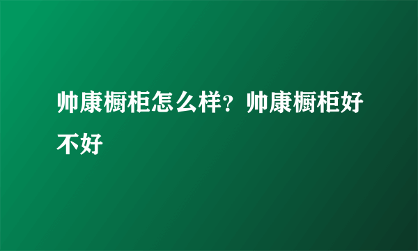 帅康橱柜怎么样？帅康橱柜好不好