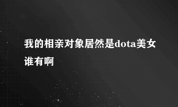 我的相亲对象居然是dota美女谁有啊