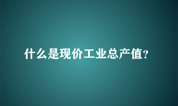 什么是现价工业总产值？
